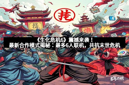《生化危机6》震撼来袭！最新合作模式揭秘：最多6人联机，共抗末世危机