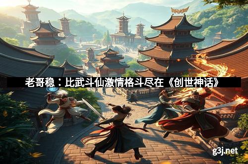 老哥稳：比武斗仙激情格斗尽在《创世神话》