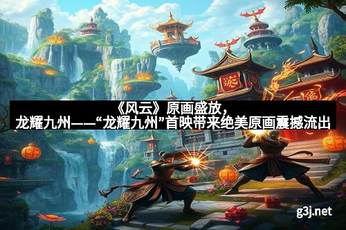 《风云》原画盛放，龙耀九州——“龙耀九州”首映带来绝美原画震撼流出