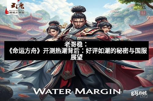 老哥稳：《命运方舟》开测热潮背后：好评如潮的秘密与国服展望